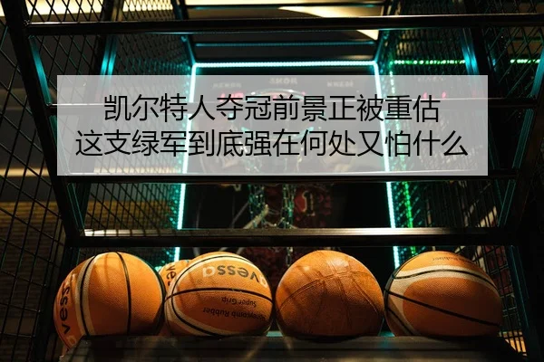 凯尔特人夺冠前景正被重估 这支绿军到底强在何处又怕什么